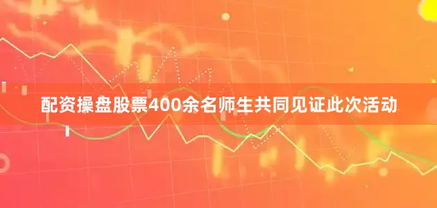 配资操盘股票400余名师生共同见证此次活动