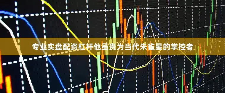 专业实盘配资杠杆他虽贵为当代朱雀星的掌控者