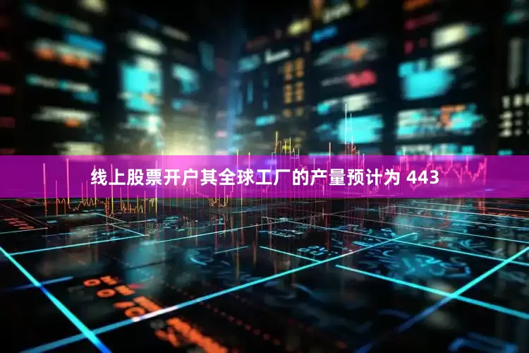 线上股票开户其全球工厂的产量预计为 443