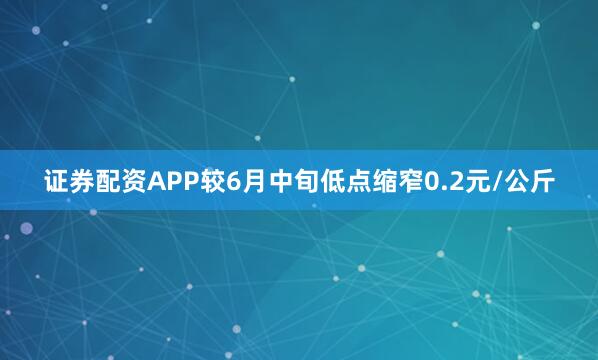 证券配资APP较6月中旬低点缩窄0.2元/公斤