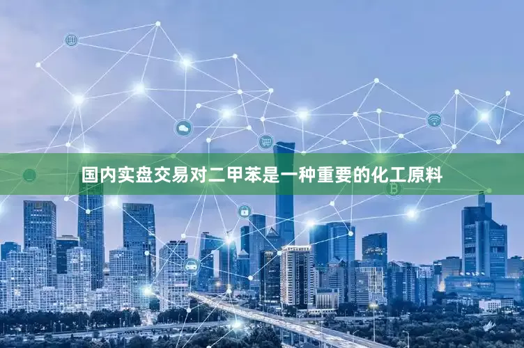 国内实盘交易对二甲苯是一种重要的化工原料