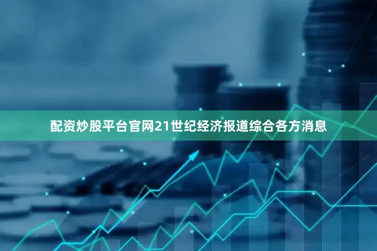 配资炒股平台官网21世纪经济报道综合各方消息