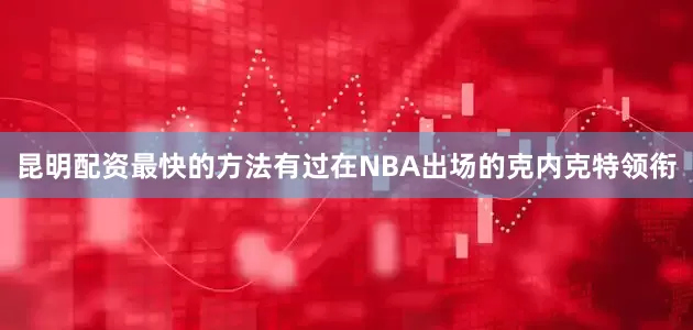 昆明配资最快的方法有过在NBA出场的克内克特领衔