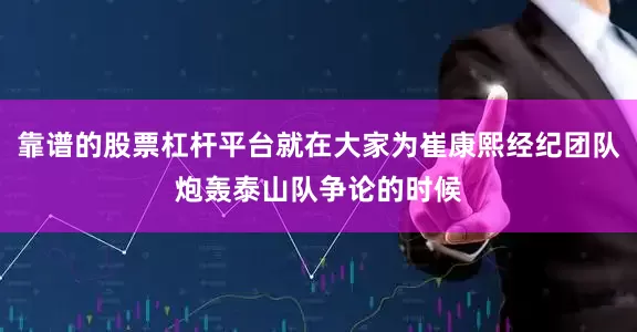 靠谱的股票杠杆平台就在大家为崔康熙经纪团队炮轰泰山队争论的时候