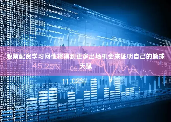 股票配资学习网他将得到更多出场机会来证明自己的篮球天赋