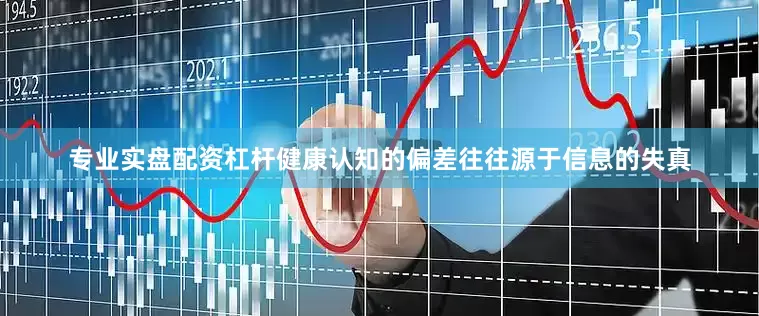 专业实盘配资杠杆健康认知的偏差往往源于信息的失真