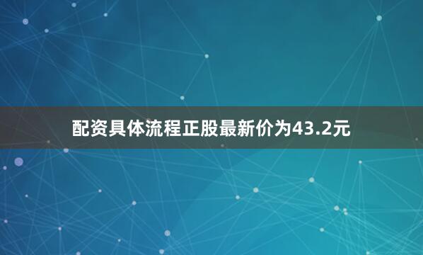 配资具体流程正股最新价为43.2元