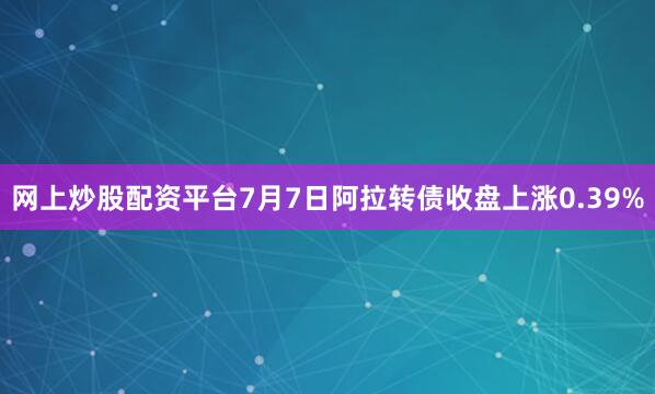 网上炒股配资平台7月7日阿拉转债收盘上涨0.39%