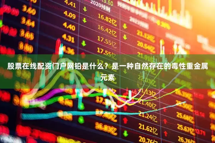 股票在线配资门户网铅是什么？是一种自然存在的毒性重金属元素