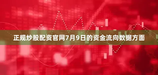正规炒股配资官网7月9日的资金流向数据方面