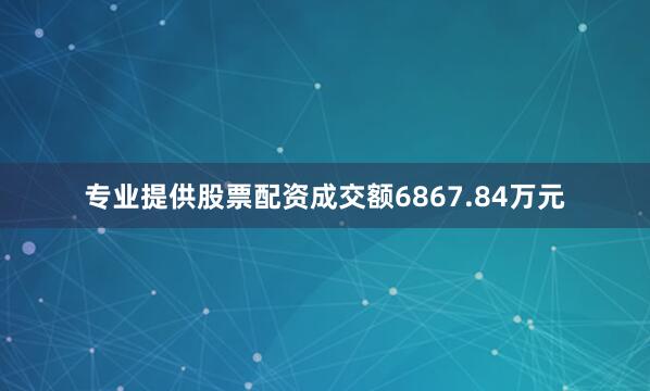 专业提供股票配资成交额6867.84万元