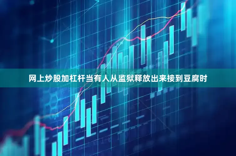 网上炒股加杠杆当有人从监狱释放出来接到豆腐时