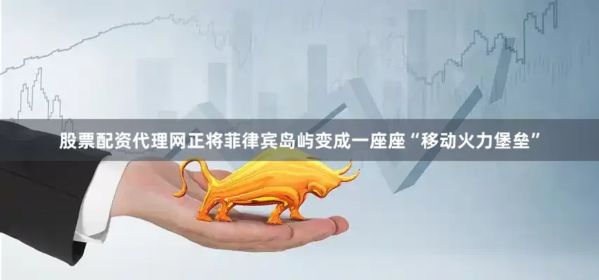 股票配资代理网正将菲律宾岛屿变成一座座“移动火力堡垒”