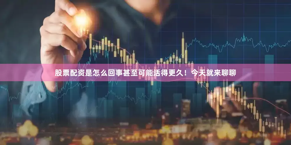 股票配资是怎么回事甚至可能活得更久！今天就来聊聊