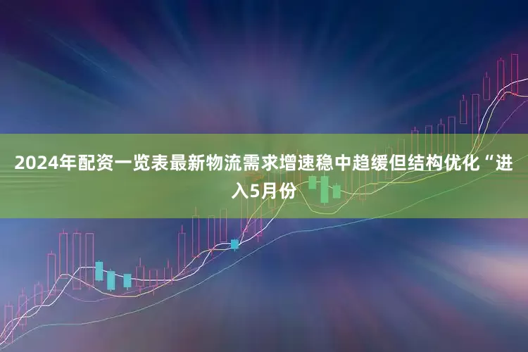 2024年配资一览表最新物流需求增速稳中趋缓但结构优化“进入5月份