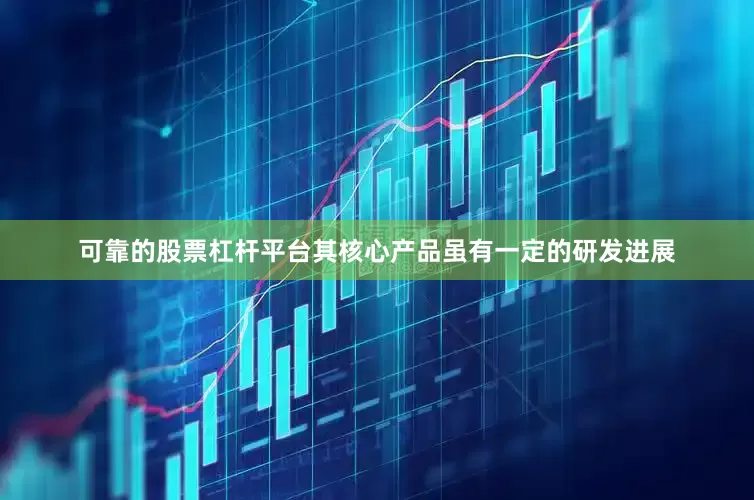 可靠的股票杠杆平台其核心产品虽有一定的研发进展