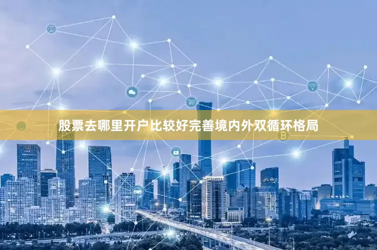股票去哪里开户比较好完善境内外双循环格局