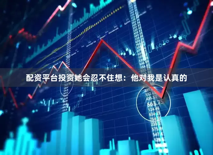 配资平台投资她会忍不住想：他对我是认真的