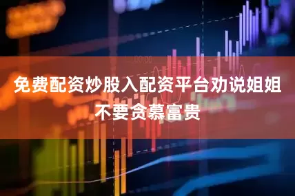 免费配资炒股入配资平台劝说姐姐不要贪慕富贵