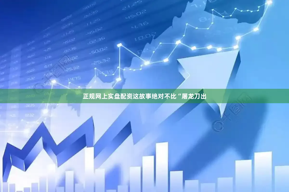 正规网上实盘配资这故事绝对不比“屠龙刀出