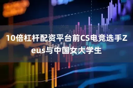 10倍杠杆配资平台前CS电竞选手Zeus与中国女大学生