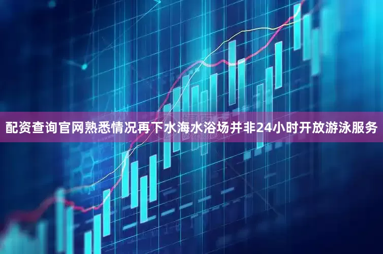 配资查询官网熟悉情况再下水　　海水浴场并非24小时开放游泳服务