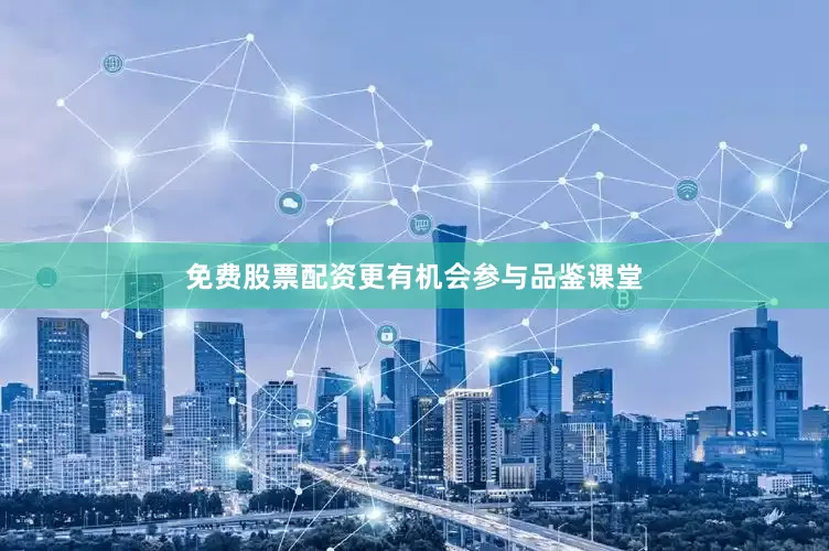 免费股票配资更有机会参与品鉴课堂