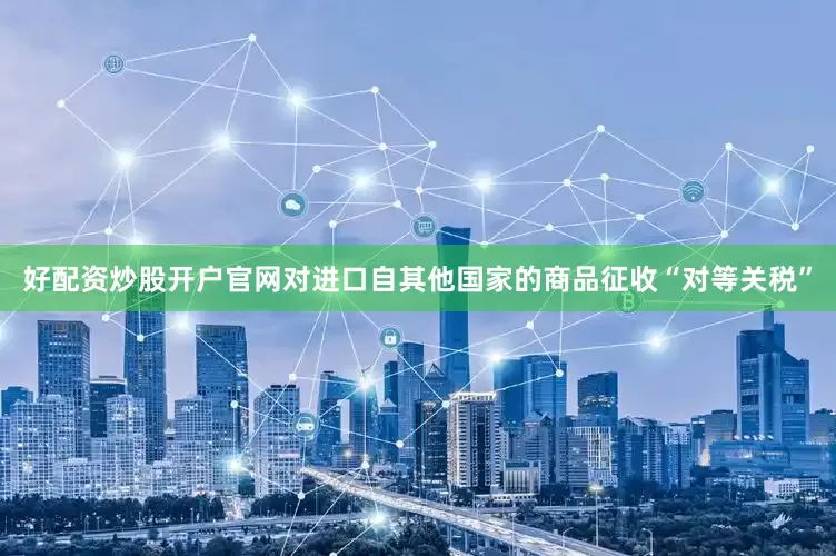 好配资炒股开户官网对进口自其他国家的商品征收“对等关税”