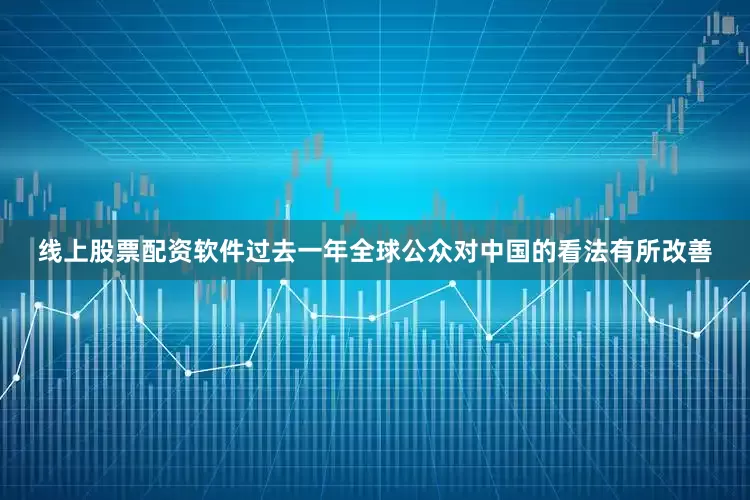 线上股票配资软件过去一年全球公众对中国的看法有所改善