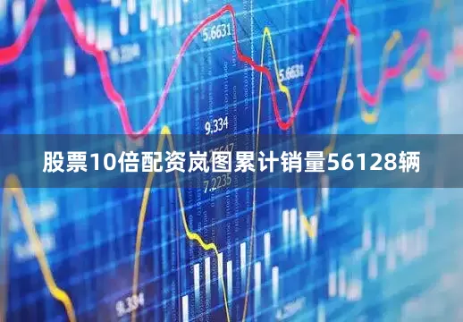 股票10倍配资岚图累计销量56128辆