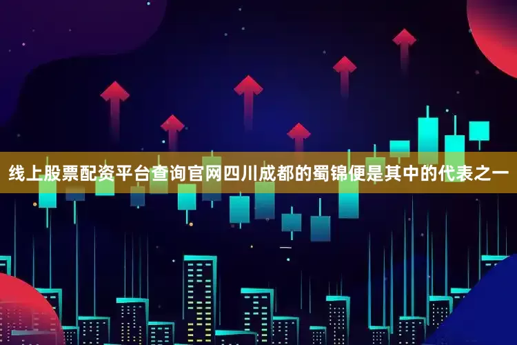 线上股票配资平台查询官网四川成都的蜀锦便是其中的代表之一