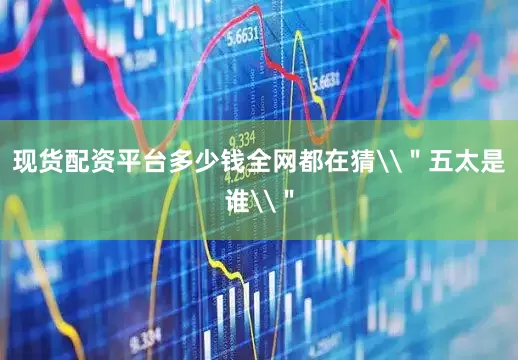 现货配资平台多少钱全网都在猜\＂五太是谁\＂