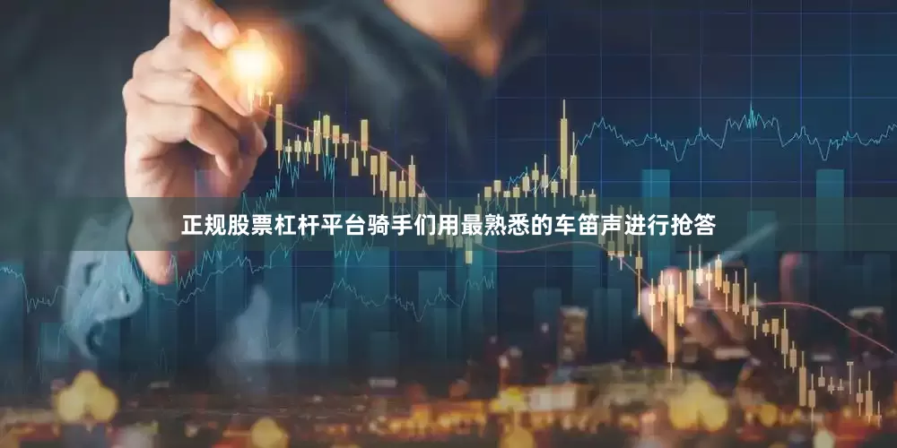 正规股票杠杆平台骑手们用最熟悉的车笛声进行抢答