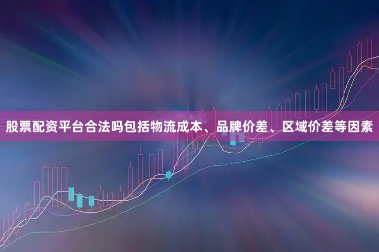 股票配资平台合法吗包括物流成本、品牌价差、区域价差等因素