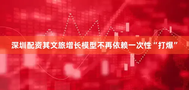 深圳配资其文旅增长模型不再依赖一次性“打爆”