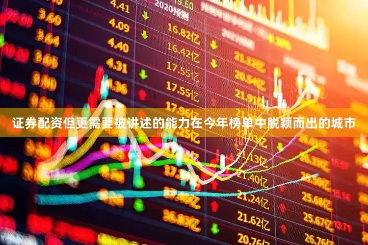 证券配资但更需要被讲述的能力　　在今年榜单中脱颖而出的城市