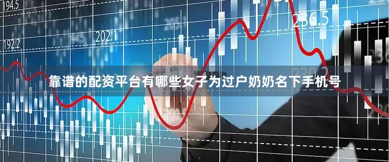 靠谱的配资平台有哪些女子为过户奶奶名下手机号