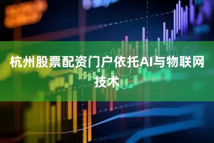 杭州股票配资门户依托AI与物联网技术