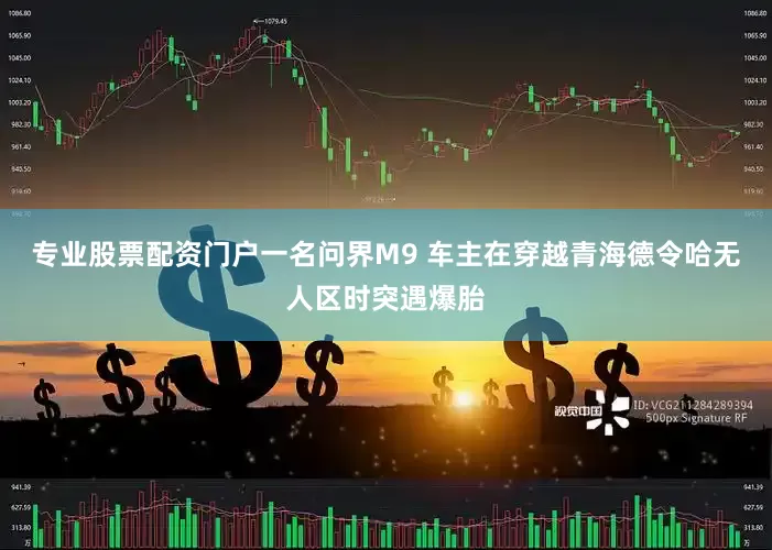 专业股票配资门户一名问界M9 车主在穿越青海德令哈无人区时突遇爆胎