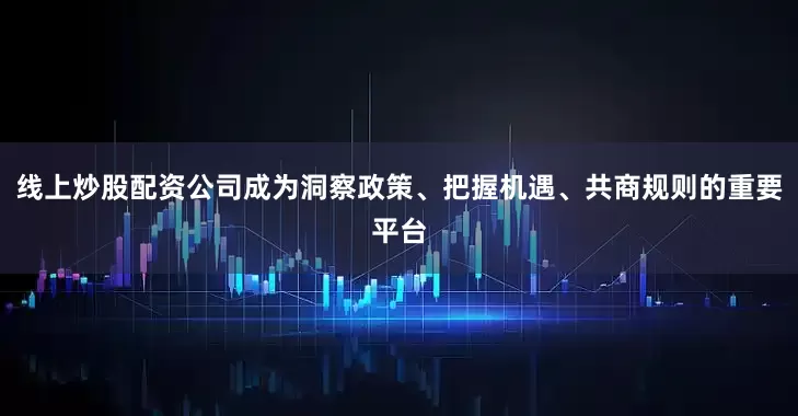 线上炒股配资公司成为洞察政策、把握机遇、共商规则的重要平台