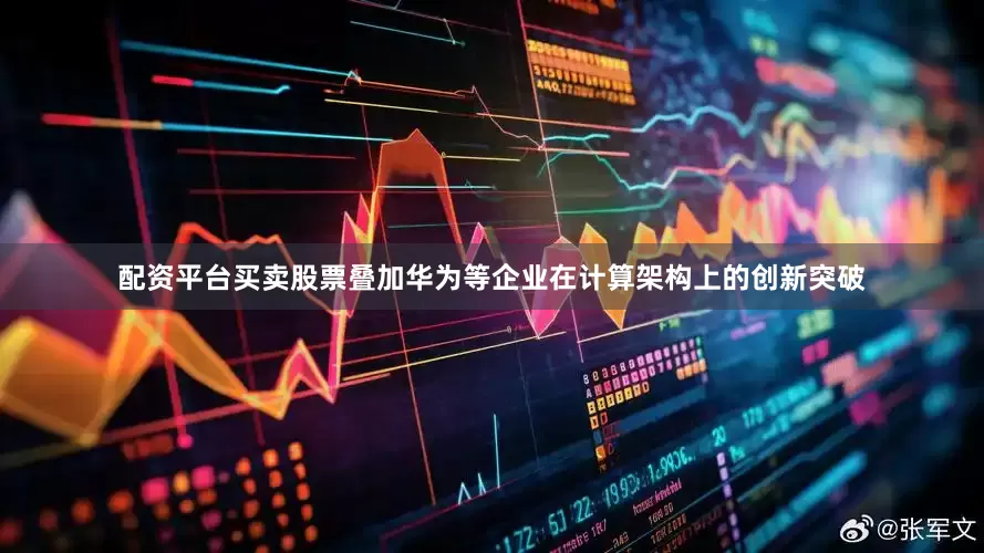 配资平台买卖股票叠加华为等企业在计算架构上的创新突破