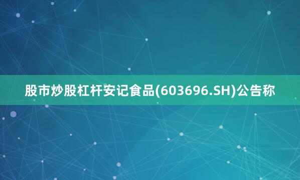 股市炒股杠杆安记食品(603696.SH)公告称