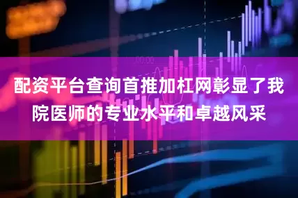 配资平台查询首推加杠网彰显了我院医师的专业水平和卓越风采