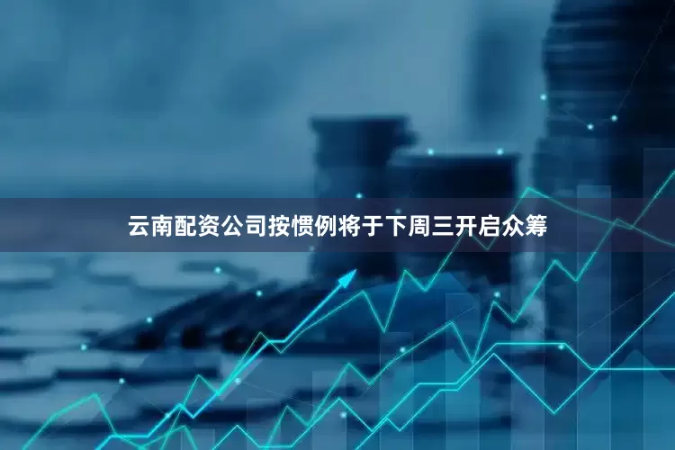 云南配资公司按惯例将于下周三开启众筹
