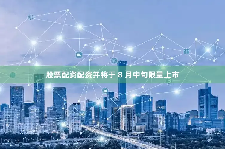 股票配资配资并将于 8 月中旬限量上市