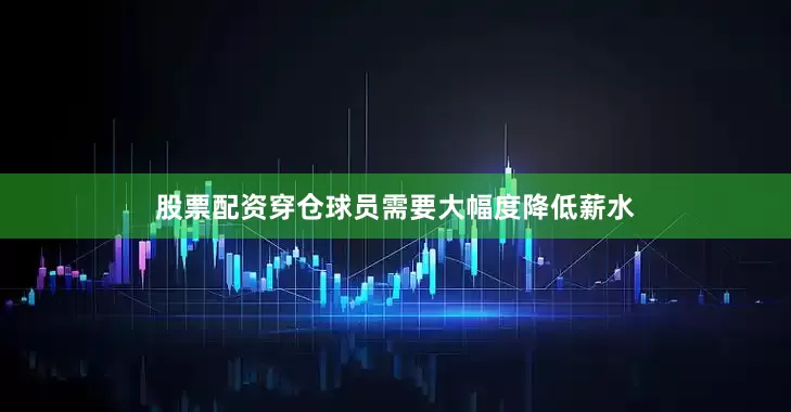 股票配资穿仓球员需要大幅度降低薪水