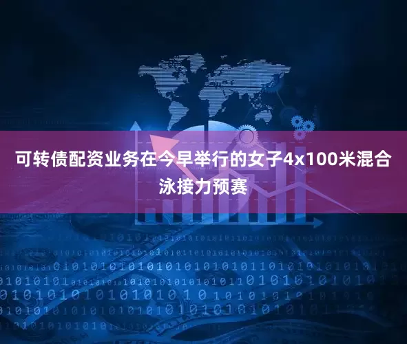 可转债配资业务在今早举行的女子4x100米混合泳接力预赛