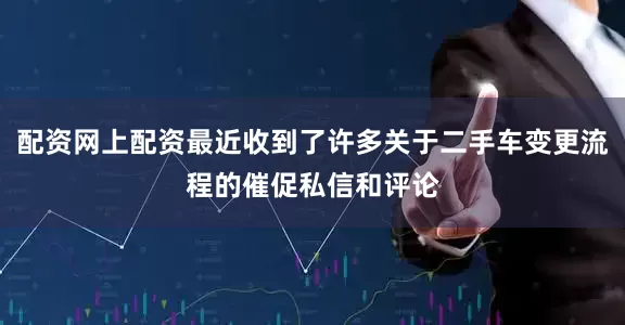 配资网上配资最近收到了许多关于二手车变更流程的催促私信和评论