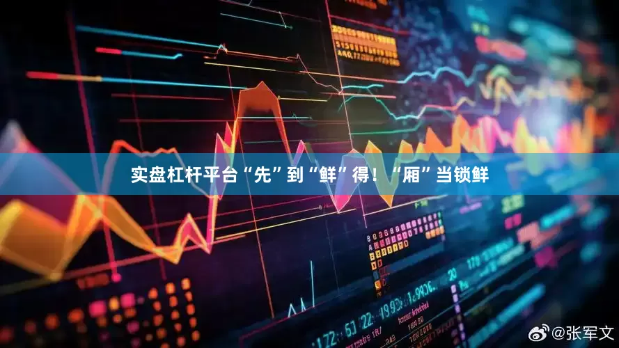 实盘杠杆平台“先”到“鲜”得！“厢”当锁鲜