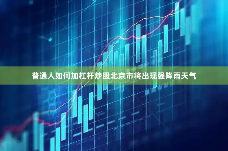 普通人如何加杠杆炒股北京市将出现强降雨天气